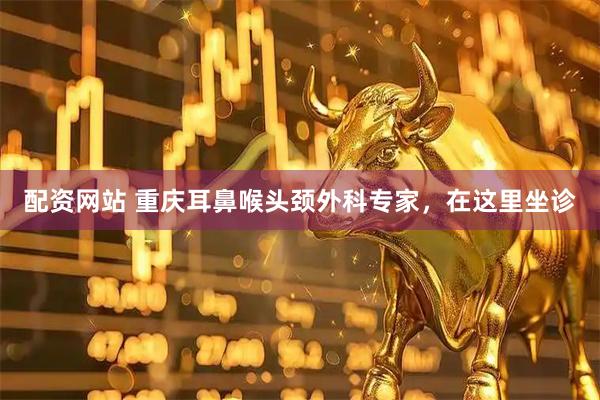 配资网站 重庆耳鼻喉头颈外科专家，在这里坐诊