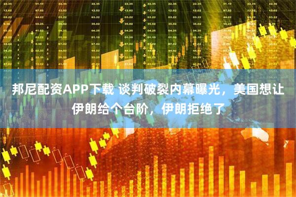邦尼配资APP下载 谈判破裂内幕曝光，美国想让伊朗给个台阶，伊朗拒绝了