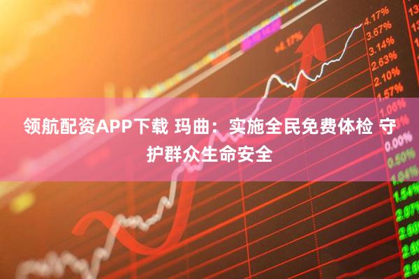 领航配资APP下载 玛曲：实施全民免费体检 守护群众生命安全