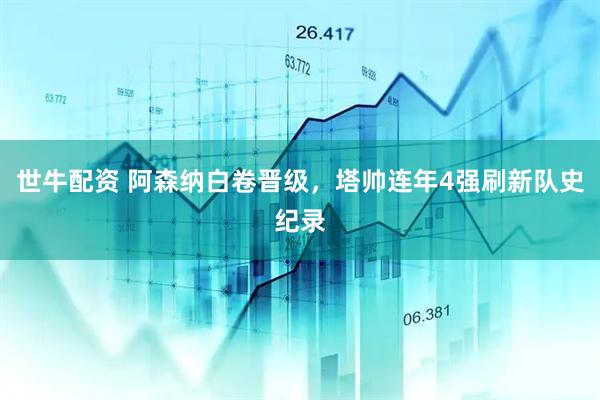 世牛配资 阿森纳白卷晋级,塔帅连年4强刷新队史纪录