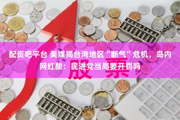 配资吧平台 美媒揭台湾地区“断气”危机,岛内网红酸:民进党当局要开罚吗