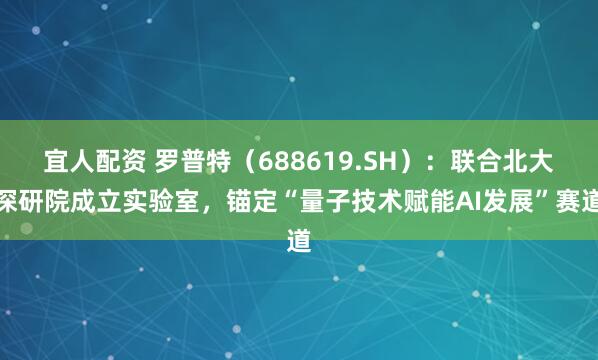 宜人配资 罗普特（688619.SH）：联合北大深研院成立实验室，锚定“量子技术赋能AI发展”赛道