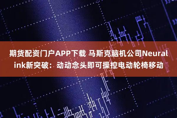 期货配资门户APP下载 马斯克脑机公司Neuralink新突破：动动念头即可操控电动轮椅移动