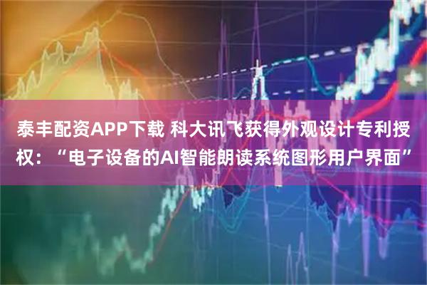 泰丰配资APP下载 科大讯飞获得外观设计专利授权：“电子设备的AI智能朗读系统图形用户界面”