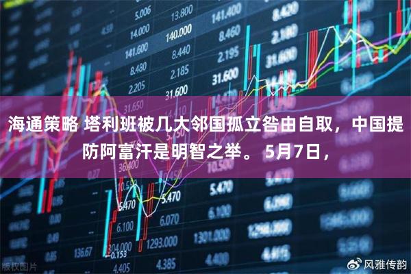 海通策略 塔利班被几大邻国孤立咎由自取，中国提防阿富汗是明智之举。 5月7日，
