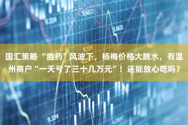 国汇策略 “泡药”风波下，杨梅价格大跳水，有温州商户“一天亏了三十几万元”！还能放心吃吗？