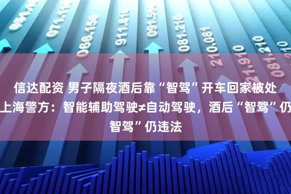 信达配资 男子隔夜酒后靠“智驾”开车回家被处罚，上海警方：智能辅助驾驶≠自动驾驶，酒后“智驾”仍违法
