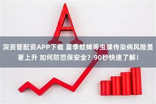 深资管配资APP下载 夏季蚊蜱等虫媒传染病风险显著上升 如何防范保安全？90秒快速了解！