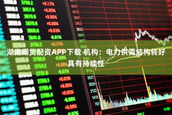 湖南期货配资APP下载 机构：电力供需结构转好具有持续性