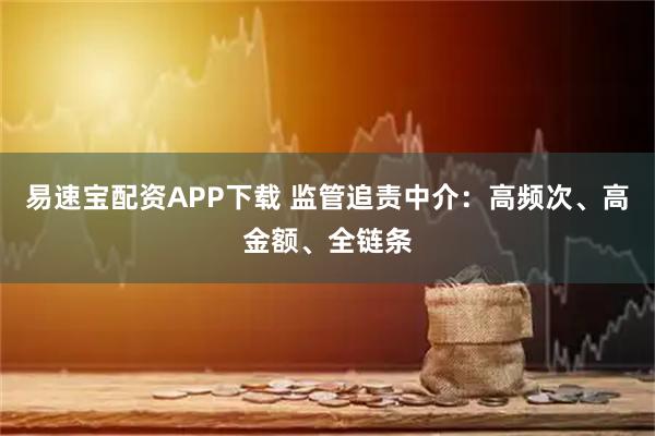易速宝配资APP下载 监管追责中介：高频次、高金额、全链条