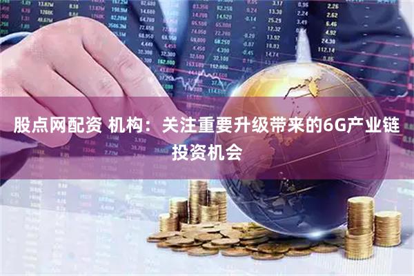 股点网配资 机构：关注重要升级带来的6G产业链投资机会