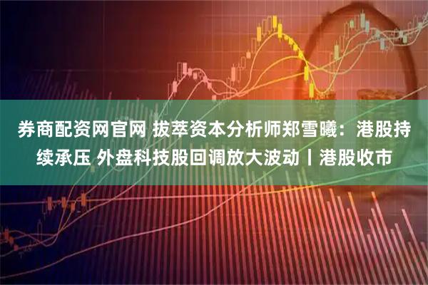 券商配资网官网 拔萃资本分析师郑雪曦：港股持续承压 外盘科技股回调放大波动丨港股收市