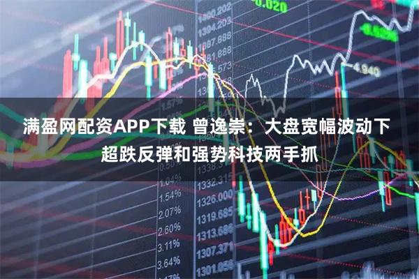 满盈网配资APP下载 曾逸崇:大盘宽幅波动下 超跌反弹和强势科技两手抓