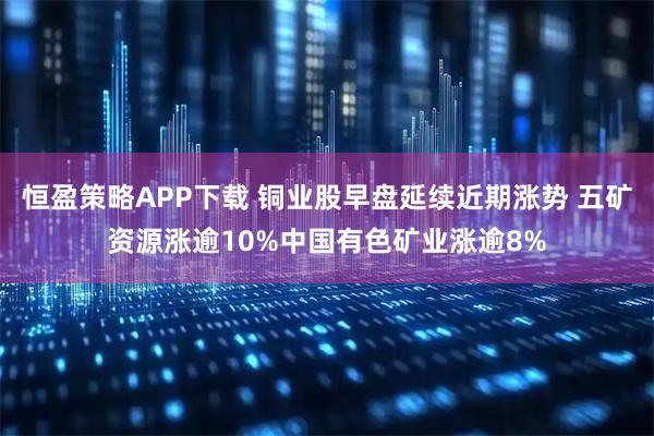 恒盈策略APP下载 铜业股早盘延续近期涨势 五矿资源涨逾10%中国有色矿业涨逾8%