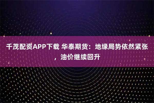 千茂配资APP下载 华泰期货：地缘局势依然紧张，油价继续回升