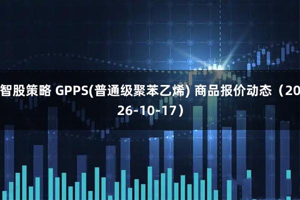 智股策略 GPPS(普通级聚苯乙烯) 商品报价动态（2026-10-17）